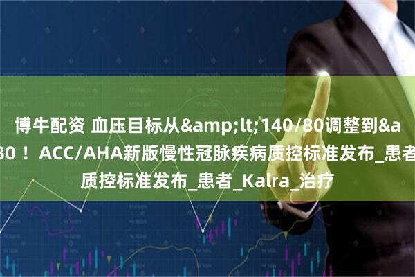 博牛配资 血压目标从&lt;140/80调整到&lt;130/80 ！ACC/AHA新版慢性冠脉疾病质控标准发布_患者_Kalra_治疗