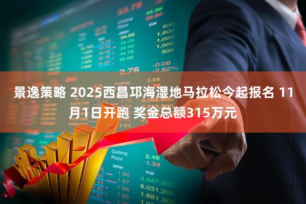 景逸策略 2025西昌邛海湿地马拉松今起报名 11月1日开跑 奖金总额315万元