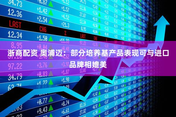 浙商配资 奥浦迈：部分培养基产品表现可与进口品牌相媲美