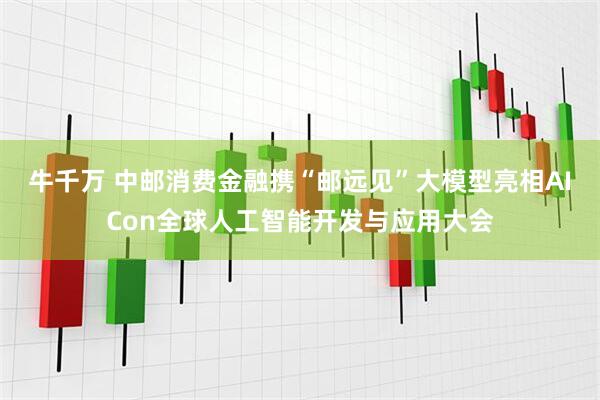 牛千万 中邮消费金融携“邮远见”大模型亮相AICon全球人工智能开发与应用大会