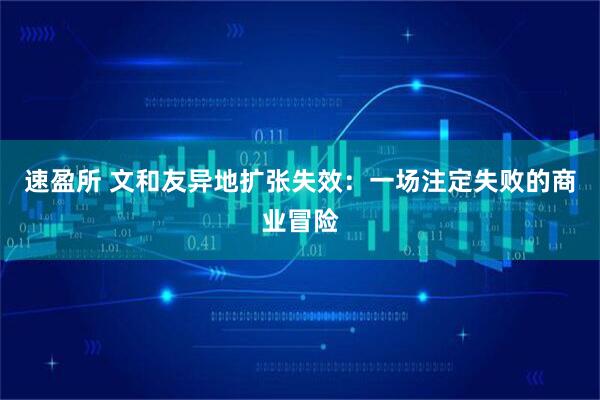 速盈所 文和友异地扩张失效：一场注定失败的商业冒险