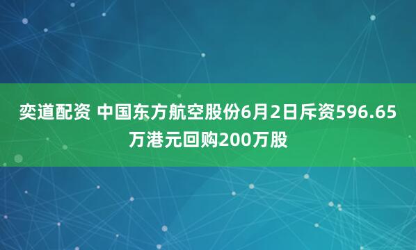 奕道配资 中国东方航空股份6月2日斥资596.65万港元回购200万股