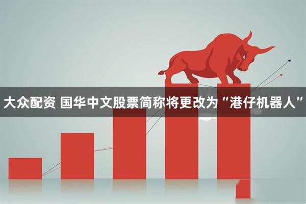 大众配资 国华中文股票简称将更改为“港仔机器人”