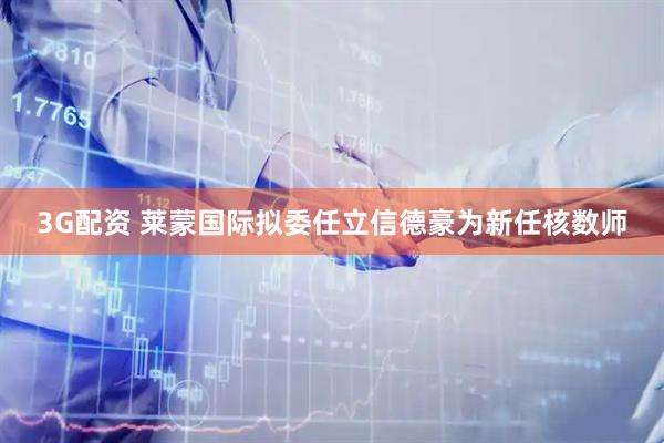 3G配资 莱蒙国际拟委任立信德豪为新任核数师