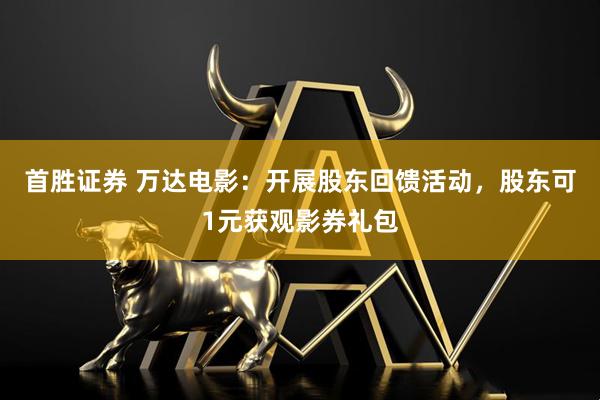 首胜证券 万达电影：开展股东回馈活动，股东可1元获观影券礼包