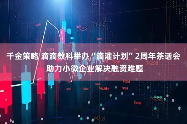 千金策略 滴滴数科举办“滴灌计划”2周年茶话会 助力小微企业解决融资难题