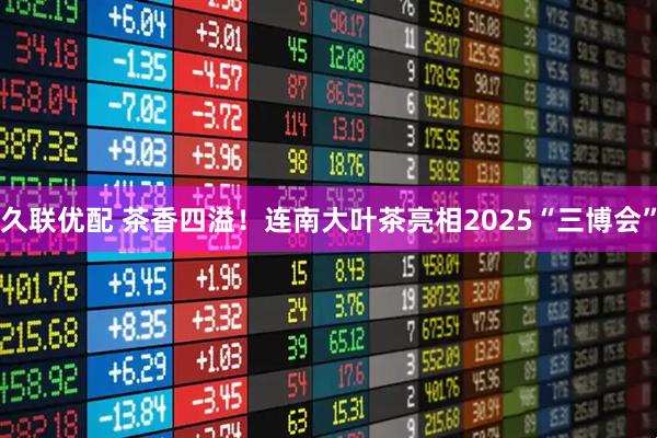 久联优配 茶香四溢！连南大叶茶亮相2025“三博会”
