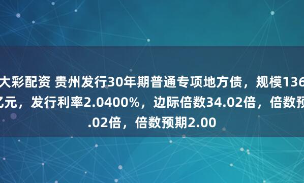 大彩配资 贵州发行30年期普通专项地方债，规模136.3224亿元，发行利率2.0400%，边际倍数34.02倍，倍数预期2.00
