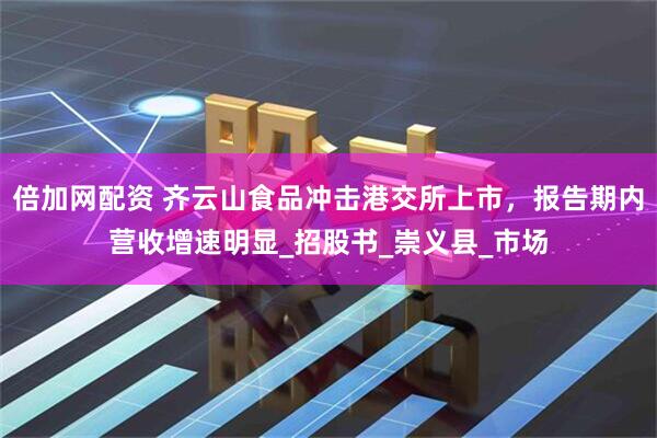 倍加网配资 齐云山食品冲击港交所上市，报告期内营收增速明显_招股书_崇义县_市场
