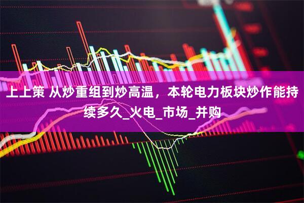 上上策 从炒重组到炒高温，本轮电力板块炒作能持续多久_火电_市场_并购