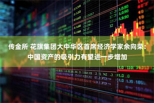 传金所 花旗集团大中华区首席经济学家余向荣：中国资产的吸引力有望进一步增加