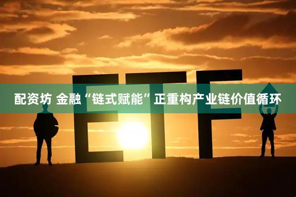 配资坊 金融“链式赋能”正重构产业链价值循环
