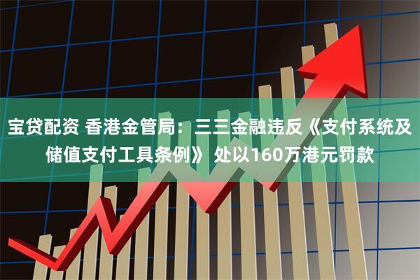 宝贷配资 香港金管局：三三金融违反《支付系统及储值支付工具条例》 处以160万港元罚款