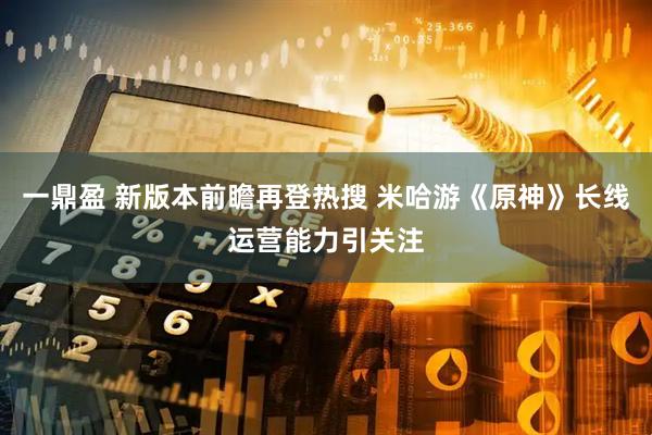 一鼎盈 新版本前瞻再登热搜 米哈游《原神》长线运营能力引关注