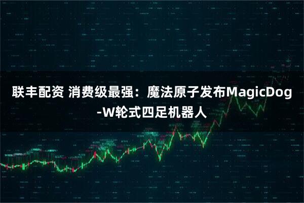 联丰配资 消费级最强：魔法原子发布MagicDog-W轮式四足机器人