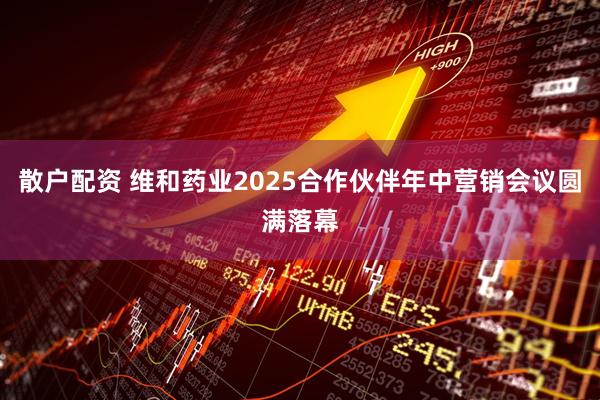 散户配资 维和药业2025合作伙伴年中营销会议圆满落幕
