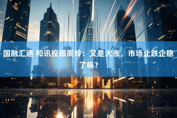 国融汇通 和讯投顾周铃：又是大涨，市场止跌企稳了吗？