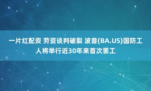 一片红配资 劳资谈判破裂 波音(BA.US)国防工人将举行近30年来首次罢工