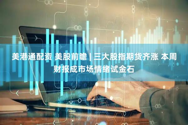 美港通配资 美股前瞻 | 三大股指期货齐涨 本周财报成市场情绪试金石