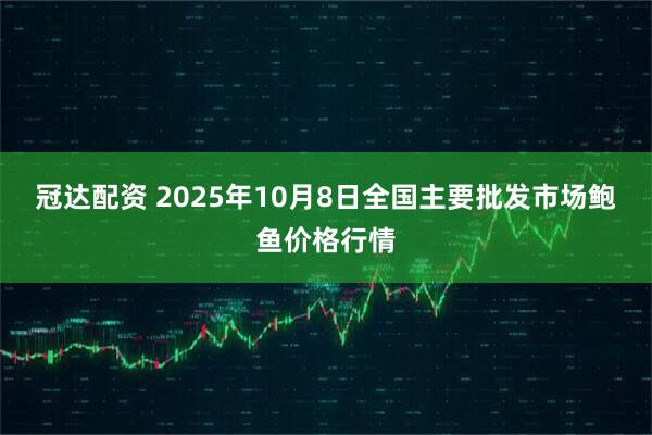 冠达配资 2025年10月8日全国主要批发市场鲍鱼价格行情
