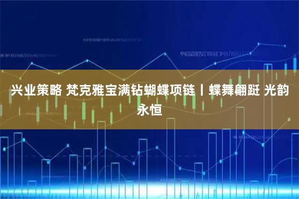 兴业策略 梵克雅宝满钻蝴蝶项链丨蝶舞翩跹 光韵永恒