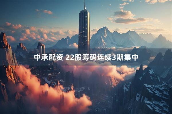 中承配资 22股筹码连续3期集中
