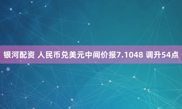 银河配资 人民币兑美元中间价报7.1048 调升54点
