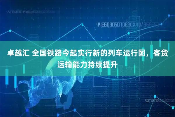 卓越汇 全国铁路今起实行新的列车运行图，客货运输能力持续提升