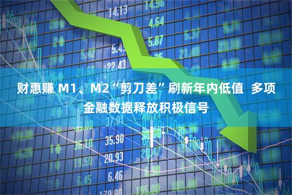 财惠赚 M1、M2“剪刀差”刷新年内低值  多项金融数据释放积极信号