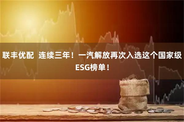 联丰优配  连续三年！一汽解放再次入选这个国家级ESG榜单！