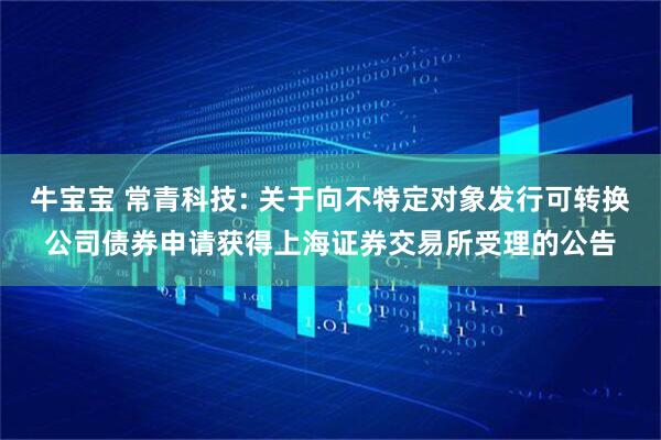 牛宝宝 常青科技: 关于向不特定对象发行可转换公司债券申请获得上海证券交易所受理的公告