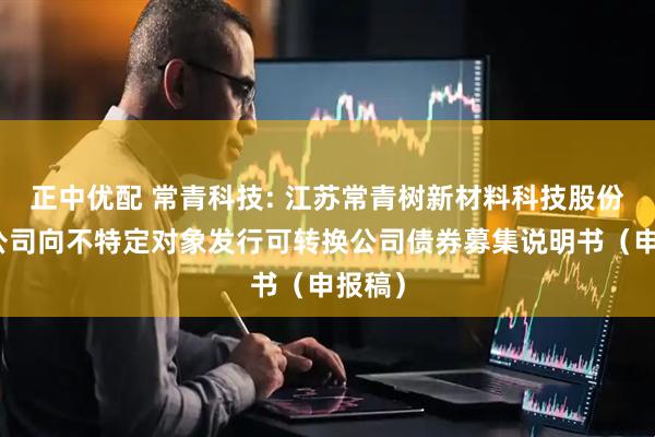 正中优配 常青科技: 江苏常青树新材料科技股份有限公司向不特定对象发行可转换公司债券募集说明书（申报稿）