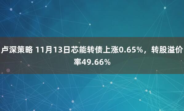 卢深策略 11月13日芯能转债上涨0.65%,转股溢价率49.66%