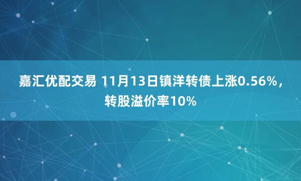 嘉汇优配交易 11月13日镇洋转债上涨0.56%,转股溢价率10%