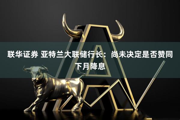 联华证券 亚特兰大联储行长:尚未决定是否赞同下月降息