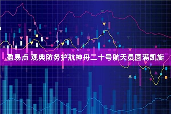 盈易点 观典防务护航神舟二十号航天员圆满凯旋