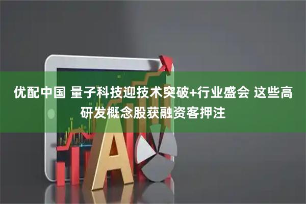 优配中国 量子科技迎技术突破+行业盛会 这些高研发概念股获融资客押注