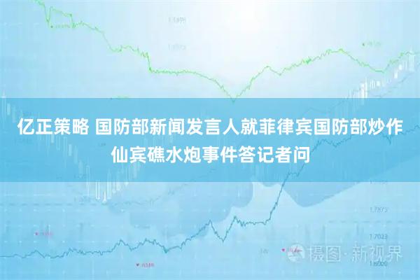 亿正策略 国防部新闻发言人就菲律宾国防部炒作仙宾礁水炮事件答记者问