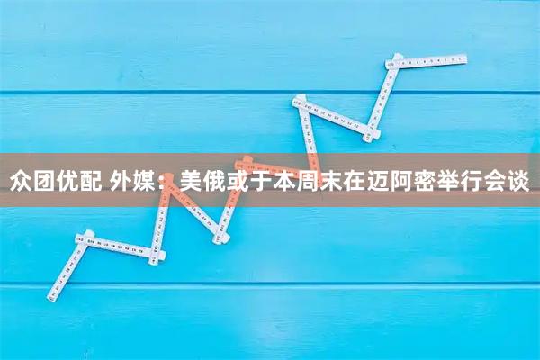 众团优配 外媒：美俄或于本周末在迈阿密举行会谈