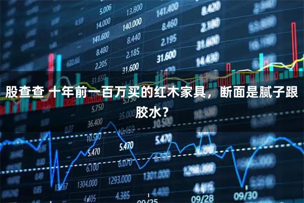 股查查 十年前一百万买的红木家具,断面是腻子跟胶水?