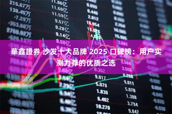 華鑫證券 沙发十大品牌 2025 口碑榜：用户实测力荐的优质之选