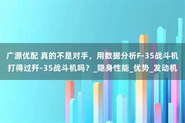 广源优配 真的不是对手,用数据分析F-35战斗机打得过歼-35战斗机吗?_隐身性能_优势_发动机