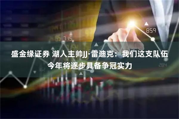 盛金缘证券 湖人主帅JJ·雷迪克：我们这支队伍今年将逐步具备争冠实力