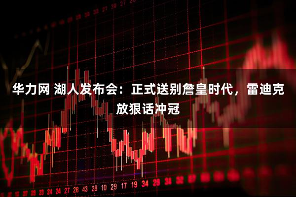 华力网 湖人发布会：正式送别詹皇时代，雷迪克放狠话冲冠