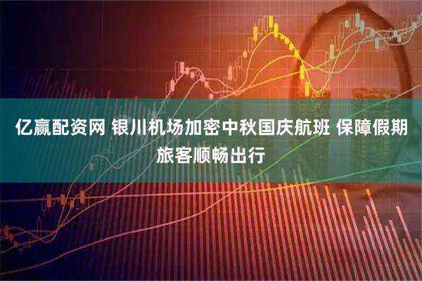 亿赢配资网 银川机场加密中秋国庆航班 保障假期旅客顺畅出行
